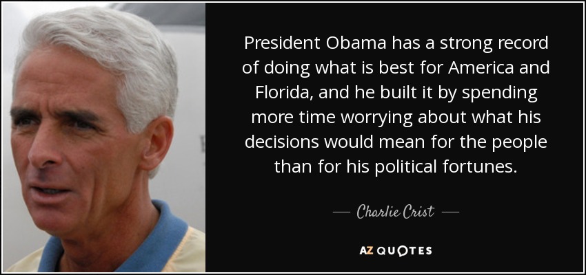 President Obama has a strong record of doing what is best for America and Florida, and he built it by spending more time worrying about what his decisions would mean for the people than for his political fortunes. - Charlie Crist