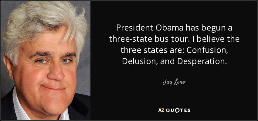 President Obama has begun a three-state bus tour. I believe the three states are: Confusion, Delusion, and Desperation. - Jay Leno