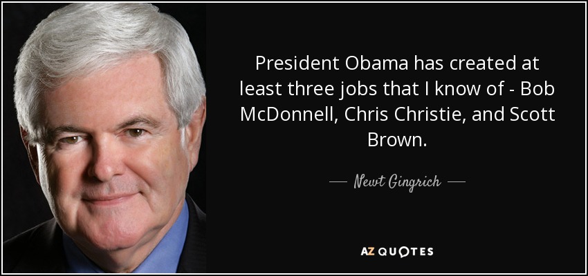 President Obama has created at least three jobs that I know of - Bob McDonnell, Chris Christie, and Scott Brown. - Newt Gingrich