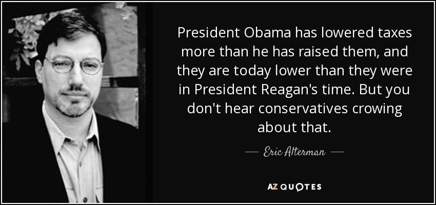 President Obama has lowered taxes more than he has raised them, and they are today lower than they were in President Reagan's time. But you don't hear conservatives crowing about that. - Eric Alterman