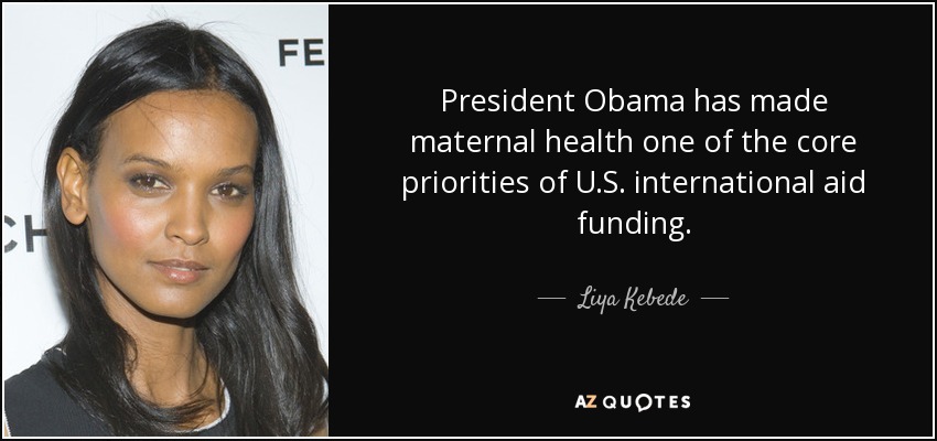 President Obama has made maternal health one of the core priorities of U.S. international aid funding. - Liya Kebede