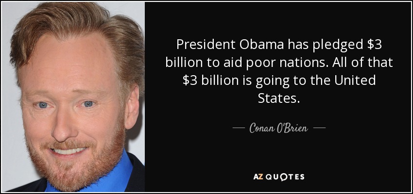 President Obama has pledged $3 billion to aid poor nations. All of that $3 billion is going to the United States. - Conan O'Brien