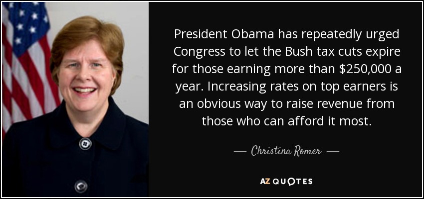 President Obama has repeatedly urged Congress to let the Bush tax cuts expire for those earning more than $250,000 a year. Increasing rates on top earners is an obvious way to raise revenue from those who can afford it most. - Christina Romer