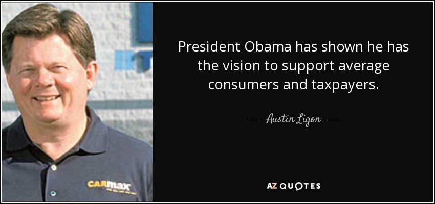 President Obama has shown he has the vision to support average consumers and taxpayers. - Austin Ligon