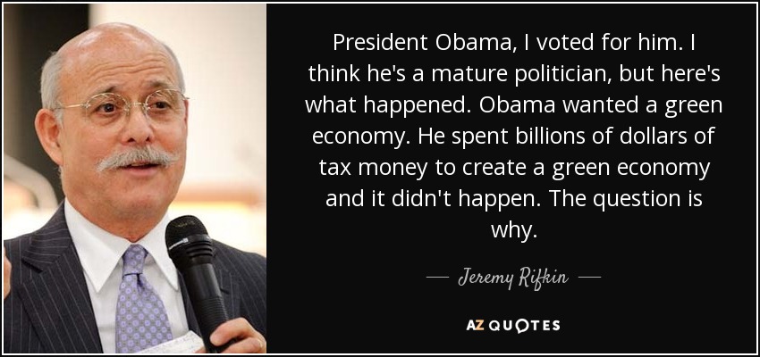 President Obama, I voted for him. I think he's a mature politician, but here's what happened. Obama wanted a green economy. He spent billions of dollars of tax money to create a green economy and it didn't happen. The question is why. - Jeremy Rifkin