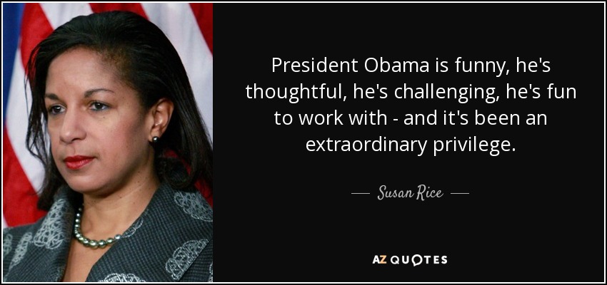 President Obama is funny, he's thoughtful, he's challenging, he's fun to work with - and it's been an extraordinary privilege. - Susan Rice