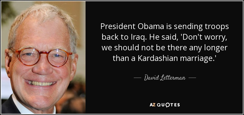 President Obama is sending troops back to Iraq. He said, 'Don't worry, we should not be there any longer than a Kardashian marriage.' - David Letterman
