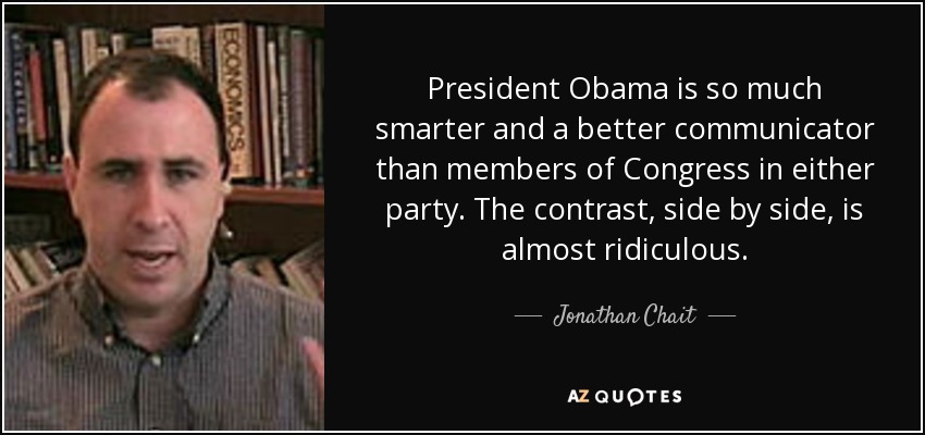 President Obama is so much smarter and a better communicator than members of Congress in either party. The contrast, side by side, is almost ridiculous. - Jonathan Chait