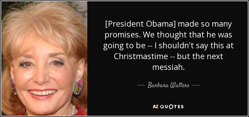 [President Obama] made so many promises. We thought that he was going to be -- I shouldn't say this at Christmastime -- but the next messiah. - Barbara Walters