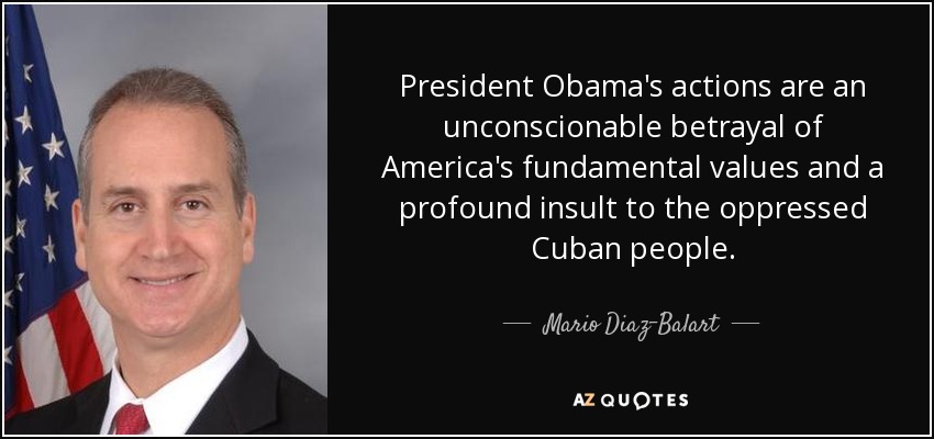 President Obama's actions are an unconscionable betrayal of America's fundamental values and a profound insult to the oppressed Cuban people. - Mario Diaz-Balart