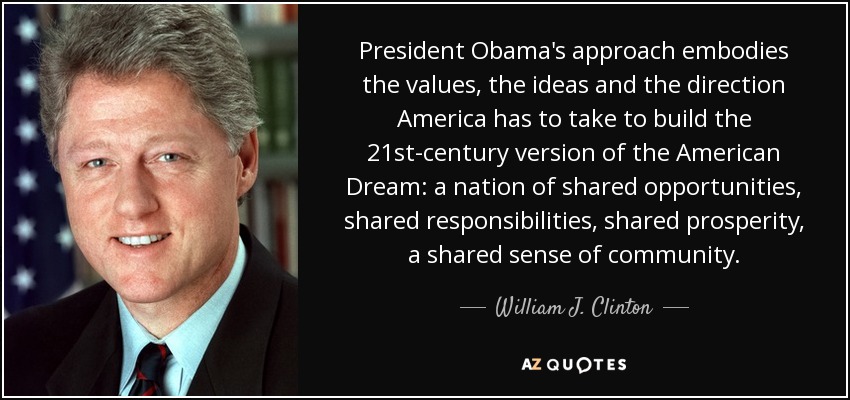 President Obama's approach embodies the values, the ideas and the direction America has to take to build the 21st-century version of the American Dream: a nation of shared opportunities, shared responsibilities, shared prosperity, a shared sense of community. - William J. Clinton