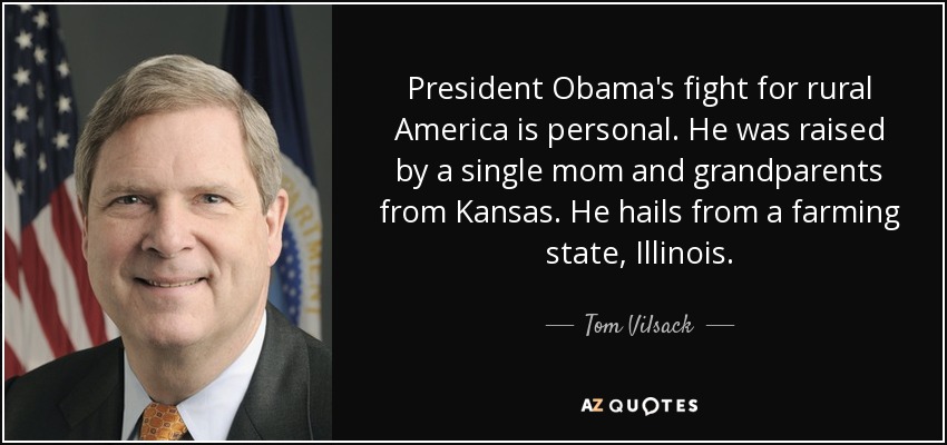 President Obama's fight for rural America is personal. He was raised by a single mom and grandparents from Kansas. He hails from a farming state, Illinois. - Tom Vilsack