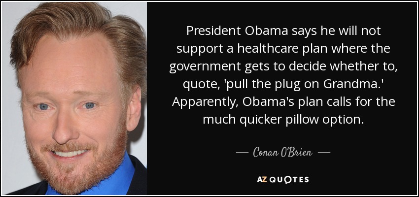 President Obama says he will not support a healthcare plan where the government gets to decide whether to, quote, 'pull the plug on Grandma.' Apparently, Obama's plan calls for the much quicker pillow option. - Conan O'Brien