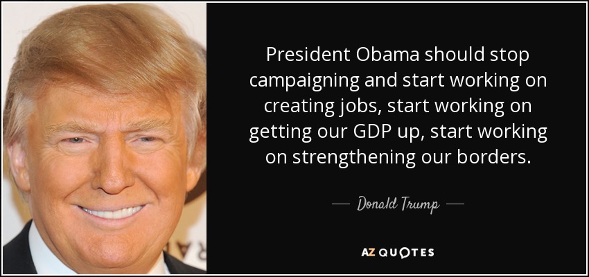 President Obama should stop campaigning and start working on creating jobs, start working on getting our GDP up, start working on strengthening our borders. - Donald Trump