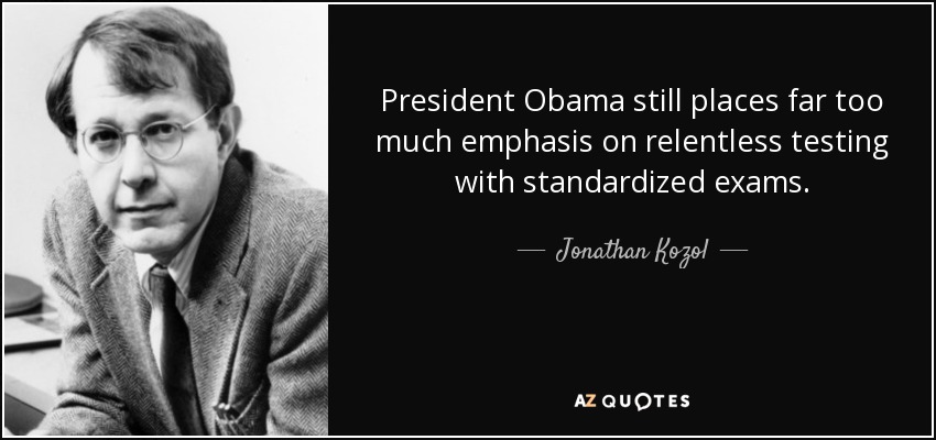President Obama still places far too much emphasis on relentless testing with standardized exams. - Jonathan Kozol