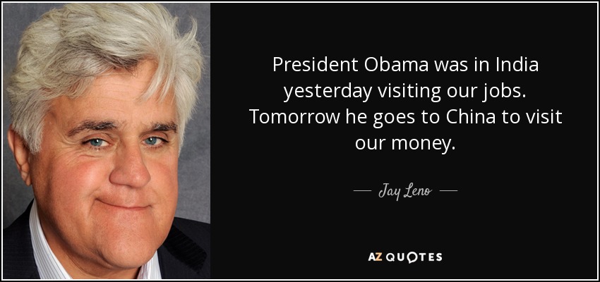 President Obama was in India yesterday visiting our jobs. Tomorrow he goes to China to visit our money. - Jay Leno