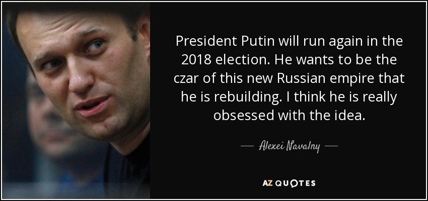 President Putin will run again in the 2018 election. He wants to be the czar of this new Russian empire that he is rebuilding. I think he is really obsessed with the idea. - Alexei Navalny