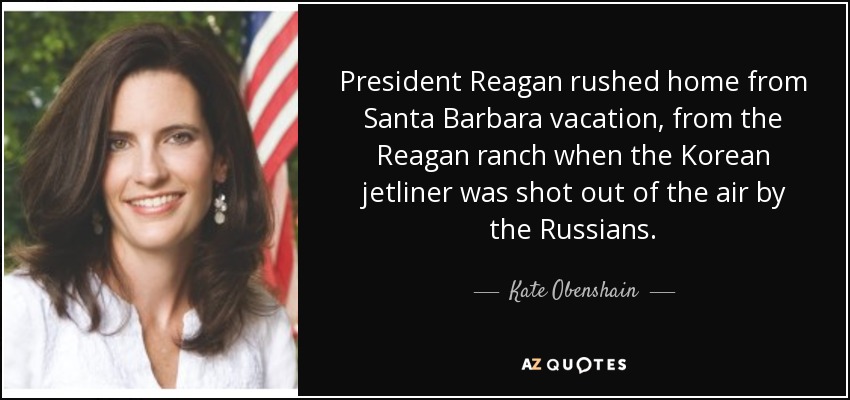 President Reagan rushed home from Santa Barbara vacation, from the Reagan ranch when the Korean jetliner was shot out of the air by the Russians. - Kate Obenshain