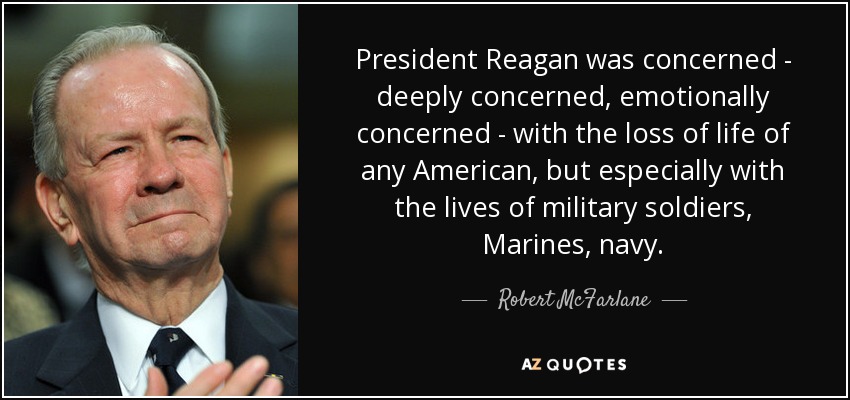 President Reagan was concerned - deeply concerned, emotionally concerned - with the loss of life of any American, but especially with the lives of military soldiers, Marines, navy. - Robert McFarlane