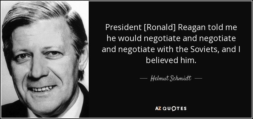 President [Ronald] Reagan told me he would negotiate and negotiate and negotiate with the Soviets, and I believed him. - Helmut Schmidt