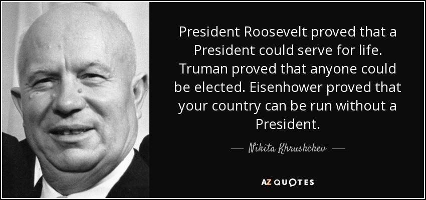 President Roosevelt proved that a President could serve for life. Truman proved that anyone could be elected. Eisenhower proved that your country can be run without a President. - Nikita Khrushchev