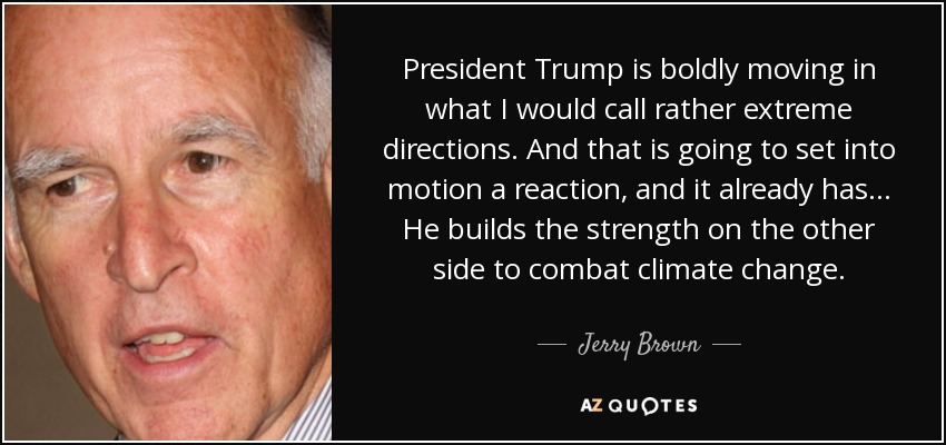 President Trump is boldly moving in what I would call rather extreme directions. And that is going to set into motion a reaction, and it already has... He builds the strength on the other side to combat climate change. - Jerry Brown