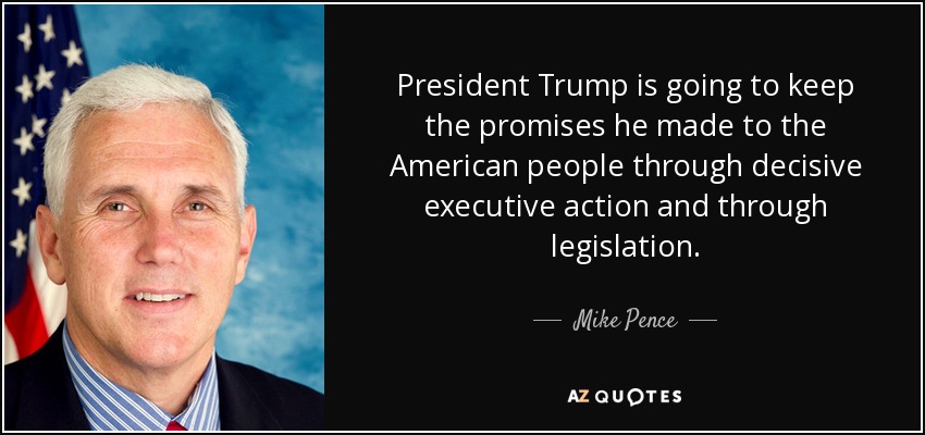 President Trump is going to keep the promises he made to the American people through decisive executive action and through legislation. - Mike Pence