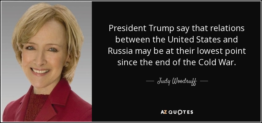 President Trump say that relations between the United States and Russia may be at their lowest point since the end of the Cold War. - Judy Woodruff