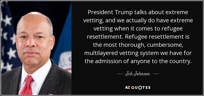 President Trump talks about extreme vetting, and we actually do have extreme vetting when it comes to refugee resettlement. Refugee resettlement is the most thorough, cumbersome, multilayered vetting system we have for the admission of anyone to the country. - Jeh Johnson