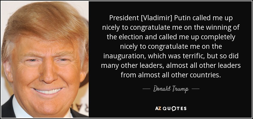 President [Vladimir] Putin called me up nicely to congratulate me on the winning of the election and called me up completely nicely to congratulate me on the inauguration, which was terrific, but so did many other leaders, almost all other leaders from almost all other countries. - Donald Trump