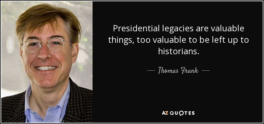 Presidential legacies are valuable things, too valuable to be left up to historians. - Thomas Frank