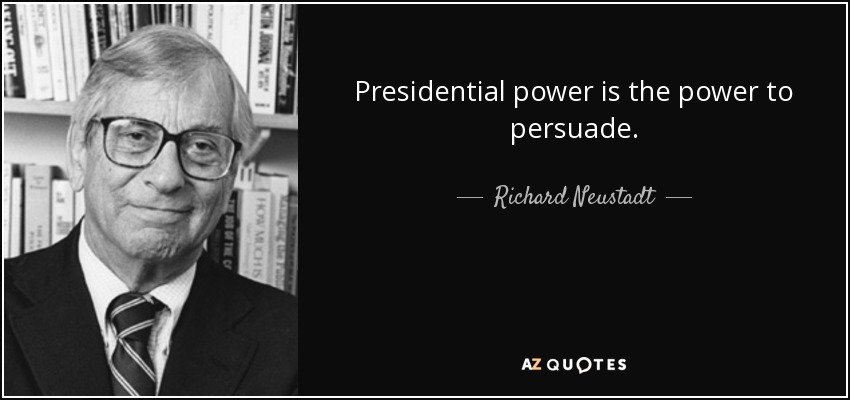 Presidential power is the power to persuade. - Richard Neustadt