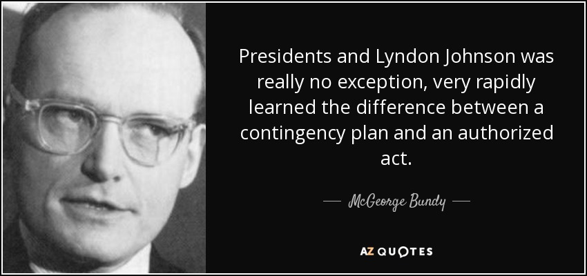 Presidents and Lyndon Johnson was really no exception, very rapidly learned the difference between a contingency plan and an authorized act. - McGeorge Bundy