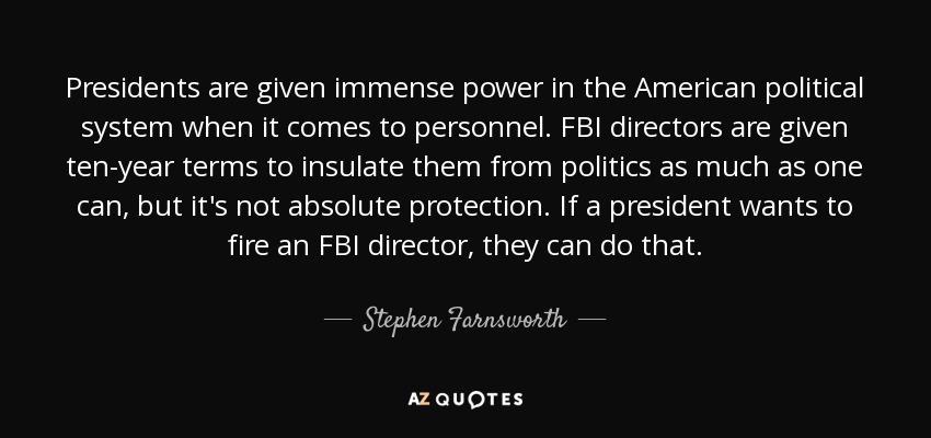 Presidents are given immense power in the American political system when it comes to personnel. FBI directors are given ten-year terms to insulate them from politics as much as one can, but it's not absolute protection. If a president wants to fire an FBI director, they can do that. - Stephen Farnsworth