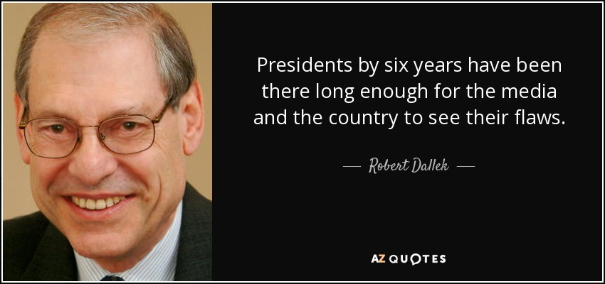 Presidents by six years have been there long enough for the media and the country to see their flaws. - Robert Dallek