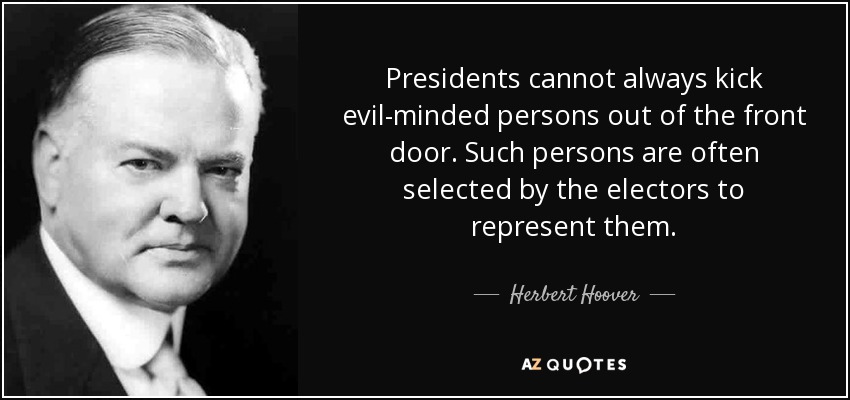 Presidents cannot always kick evil-minded persons out of the front door. Such persons are often selected by the electors to represent them. - Herbert Hoover