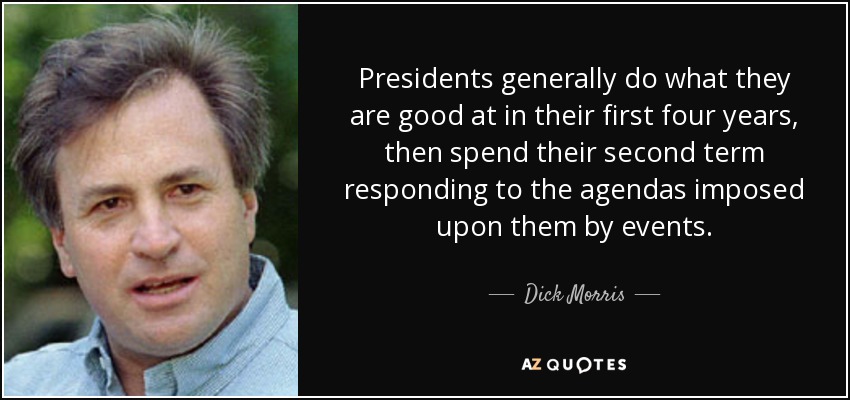 Presidents generally do what they are good at in their first four years, then spend their second term responding to the agendas imposed upon them by events. - Dick Morris