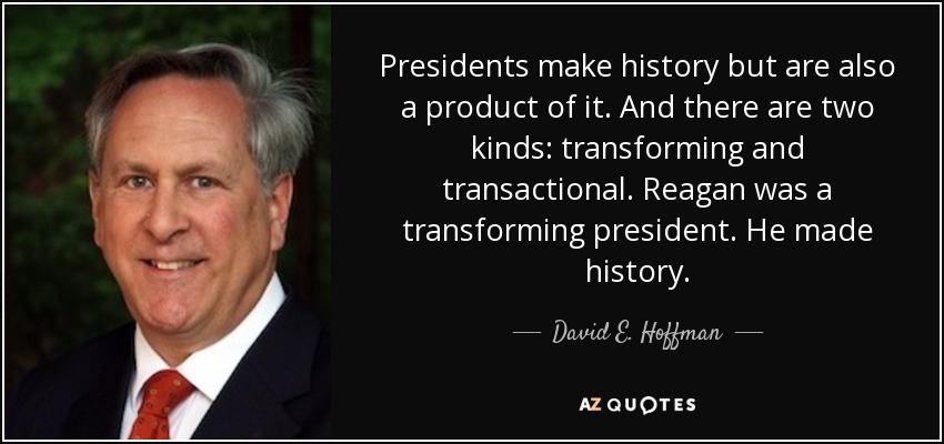 Presidents make history but are also a product of it. And there are two kinds: transforming and transactional. Reagan was a transforming president. He made history. - David E. Hoffman