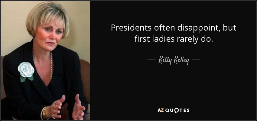 Presidents often disappoint, but first ladies rarely do. - Kitty Kelley