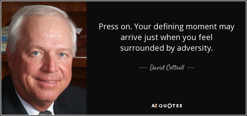Press on. Your defining moment may arrive just when you feel surrounded by adversity. - David Cottrell