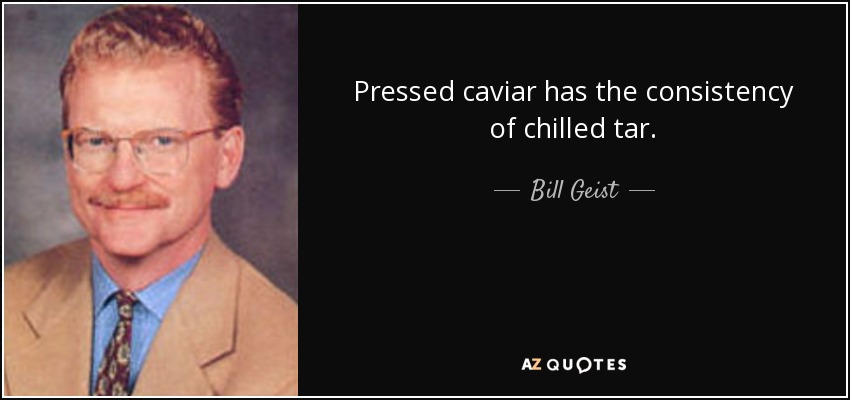 Pressed caviar has the consistency of chilled tar. - Bill Geist