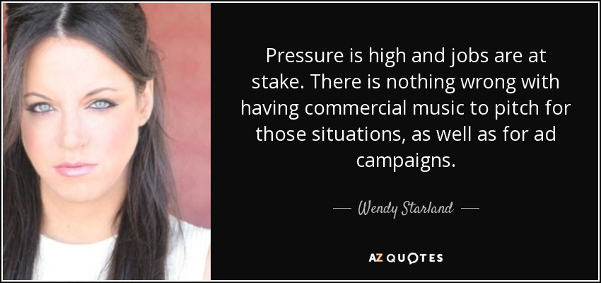 Pressure is high and jobs are at stake. There is nothing wrong with having commercial music to pitch for those situations, as well as for ad campaigns. - Wendy Starland