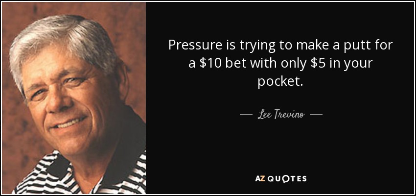 Pressure is trying to make a putt for a $10 bet with only $5 in your pocket. - Lee Trevino