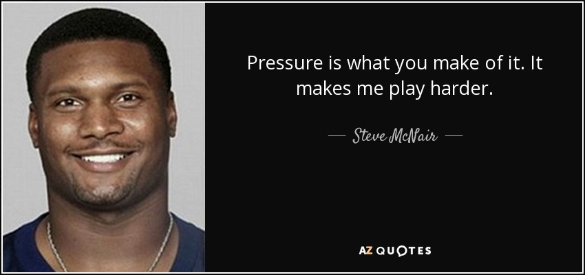 Pressure is what you make of it. It makes me play harder. - Steve McNair