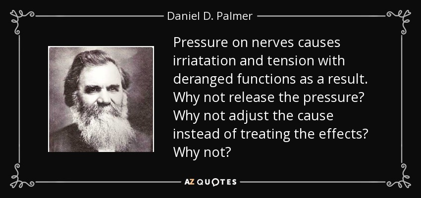 Pressure on nerves causes irriatation and tension with deranged functions as a result. Why not release the pressure? Why not adjust the cause instead of treating the effects? Why not? - Daniel D. Palmer