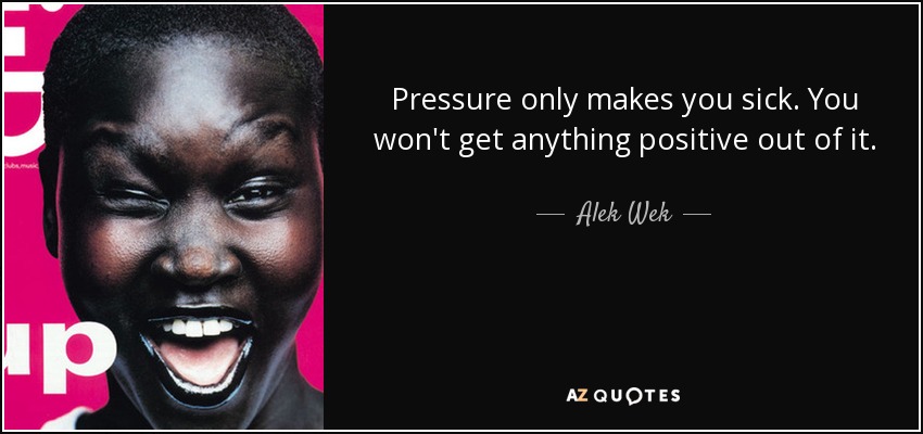 Pressure only makes you sick. You won't get anything positive out of it. - Alek Wek
