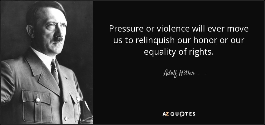 Pressure or violence will ever move us to relinquish our honor or our equality of rights. - Adolf Hitler