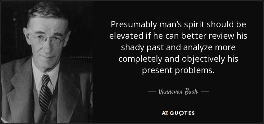 Presumably man's spirit should be elevated if he can better review his shady past and analyze more completely and objectively his present problems. - Vannevar Bush