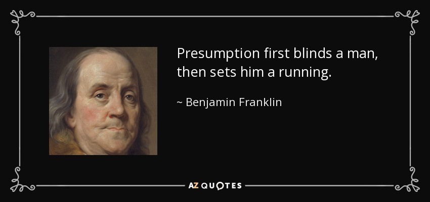 Presumption first blinds a man, then sets him a running. - Benjamin Franklin