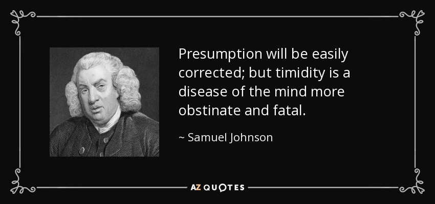 Presumption will be easily corrected; but timidity is a disease of the mind more obstinate and fatal. - Samuel Johnson
